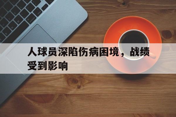 行业动态-人球员深陷伤病困境,战绩受到影响怎么办