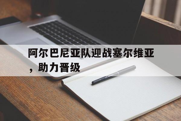 企业文化-阿尔巴尼亚队迎战塞尔维亚,助力晋级了吗